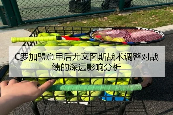 C罗加盟意甲后尤文图斯战术调整对战绩的深远影响分析