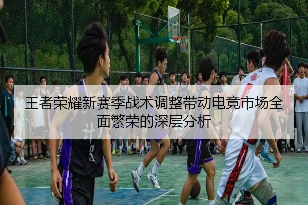 王者荣耀新赛季战术调整带动电竞市场全面繁荣的深层分析
