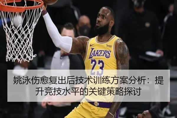 姚泳伤愈复出后技术训练方案分析：提升竞技水平的关键策略探讨