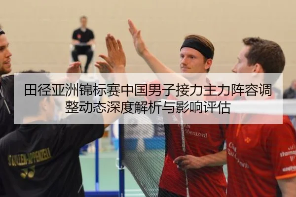 田径亚洲锦标赛中国男子接力主力阵容调整动态深度解析与影响评估